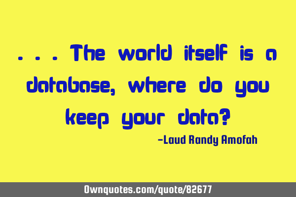 ...the world itself is a database, where do you keep your data?