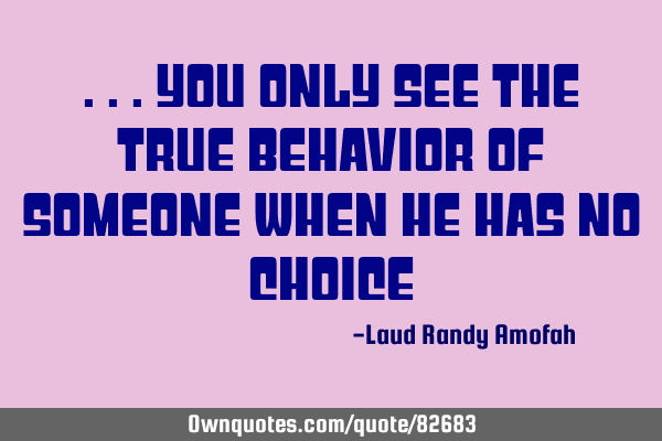 ...you only see the true behavior of someone when he has no