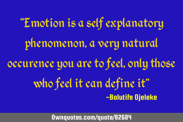 "Emotion is a self explanatory phenomenon,a very natural occurence you are to feel, only those who