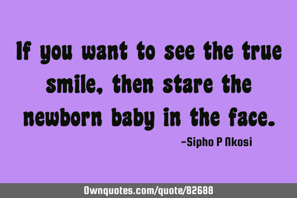 If you want to see the true smile, then stare the newborn baby in the