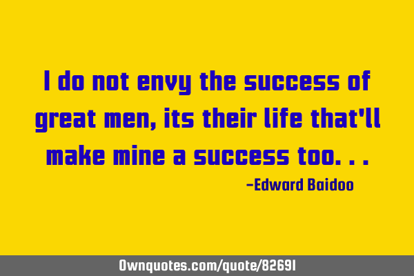 I do not envy the success of great men,its their life that