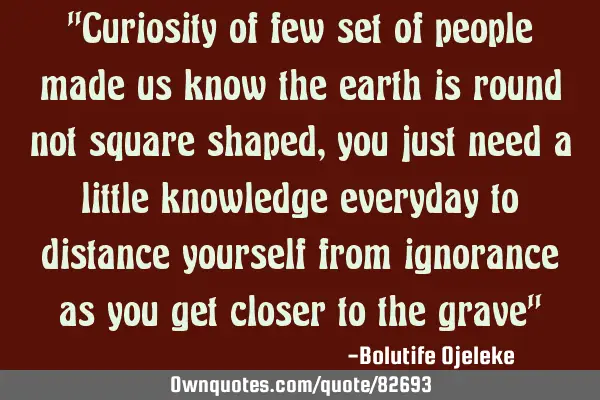 "Curiosity of few set of people made us know the earth is round not square shaped, you just need a