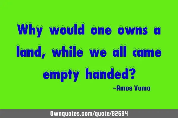 Why would one owns a land, while we all came empty handed?