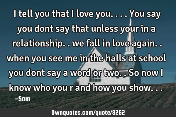 I tell you that i love you....you say you dont say that unless your in a relationship.. we fall in