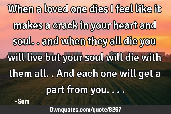 When a loved one dies i feel like it makes a crack in your heart and soul.. and when they all die