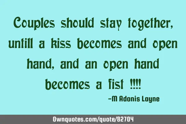 Couples should stay together, untill a kiss becomes and open hand, and an open hand becomes a fist !