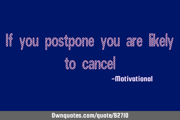 If you postpone you are likely to