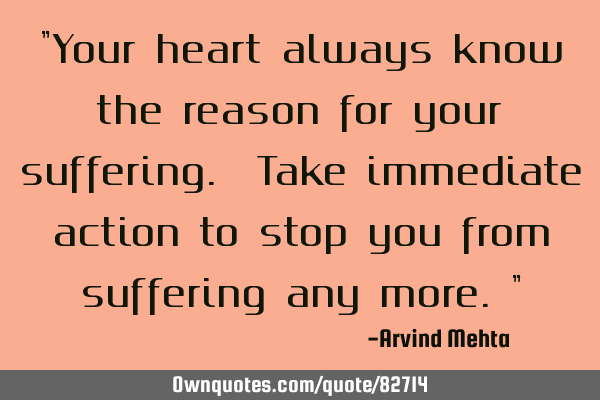 "Your heart always know the reason for your suffering. Take immediate action to stop you from