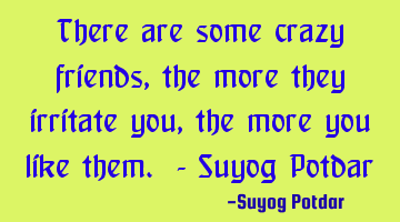 There are some crazy friends, the more they irritate you, the more you like them. - Suyog Potdar