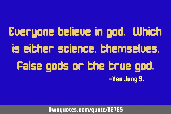 Everyone believe in god. Which is either science, themselves, false gods or the true