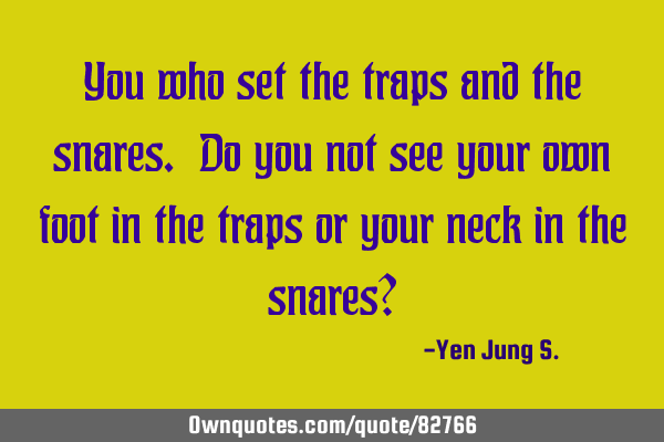 You who set the traps and the snares. Do you not see your own foot in the traps or your neck in the