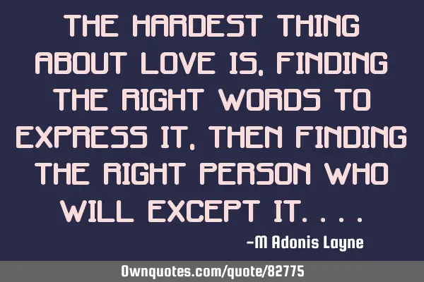 The hardest thing about love is, finding the right words to express it, then finding the right