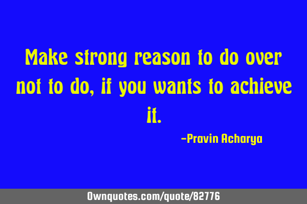 Make strong reason to do over not to do, if you wants to achieve
