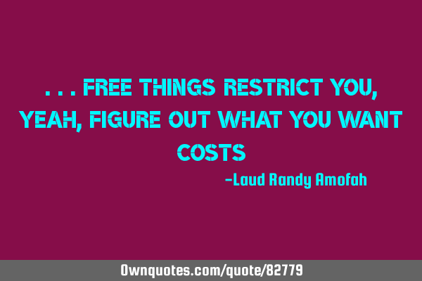 ...free things restrict you,yeah, figure out what you want