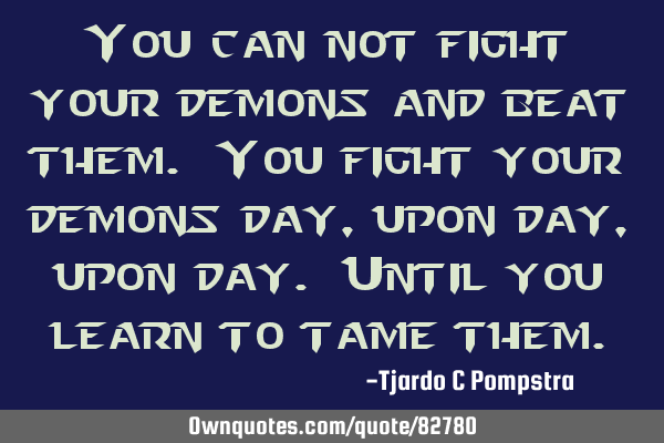 You can not fight your demons and beat them. You fight your demons day, upon day, upon day. Until