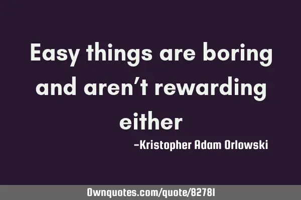 Easy things are boring and aren’t rewarding
