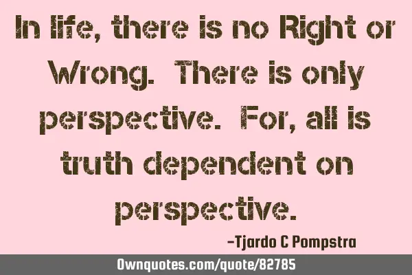 In life, there is no Right or Wrong. There is only perspective. For, all is truth dependent on