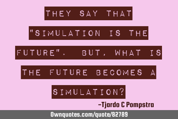 They say that "simulation is the future". But, what is the future becomes a simulation?