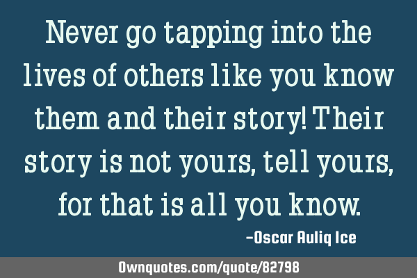 Never go tapping into the lives of others like you know them and their story! Their story is not