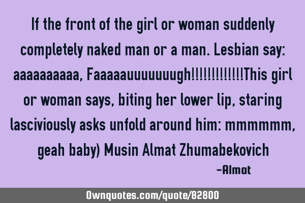 If the front of the girl or woman suddenly completely naked man or a man.Lesbian say: aaaaaaaaaa, F