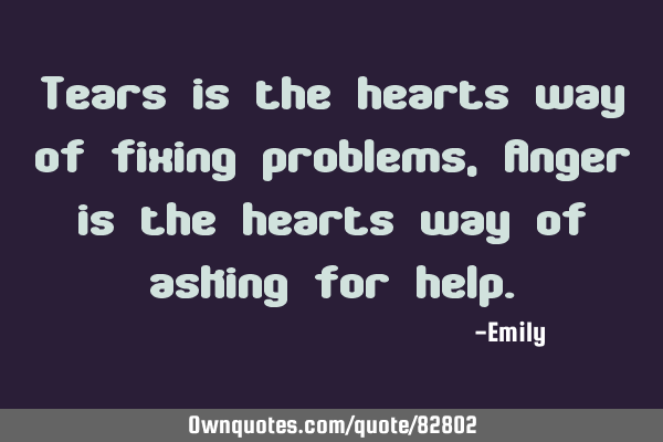 Tears is the hearts way of fixing problems, Anger is the hearts way of asking for