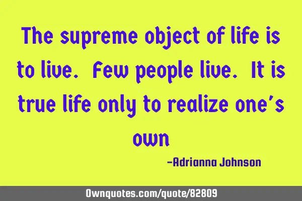 The supreme object of life is to live. Few people live. It is true life only to realize one