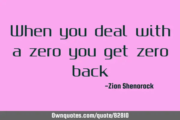 When you deal with a zero you get zero