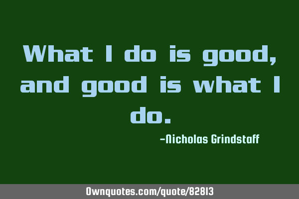 What I do is good, and good is what I