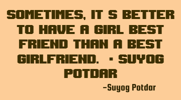 Sometimes, It's better to have a Girl Best Friend than a Best Girlfriend. - Suyog Potdar