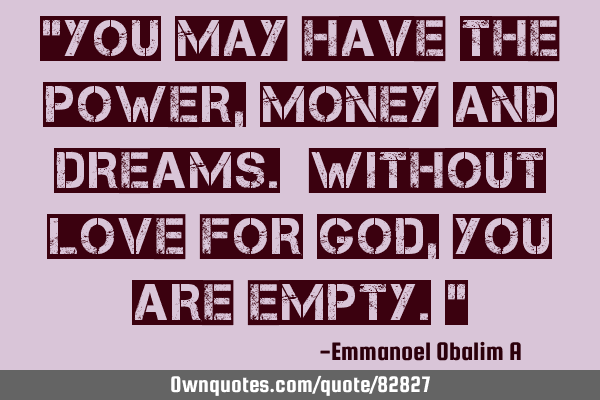 "You may have the power,money and dreams. Without love for God,you are empty."