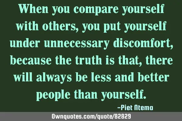 When you compare yourself with others, you put yourself under unnecessary discomfort, because the