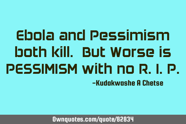 Ebola and Pessimism both kill. But Worse is PESSIMISM with no R.I.P