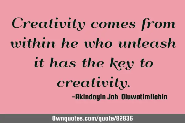Creativity comes from within he who unleash it has the key to