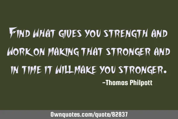 Find what gives you strength and work on making that stronger and in time it will make you
