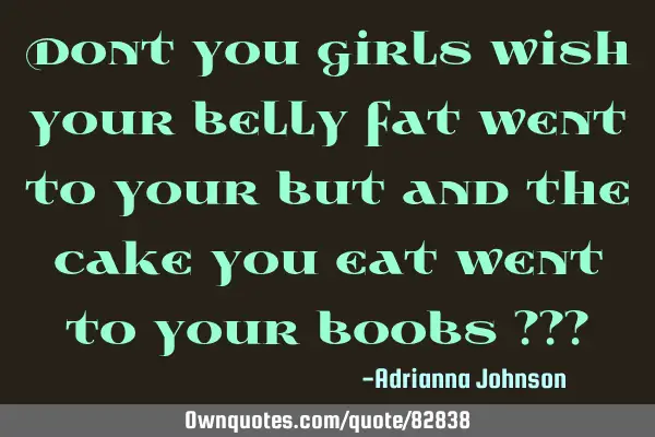 Dont you girls wish your belly fat went to your but and the cake you eat went to your boobs ???