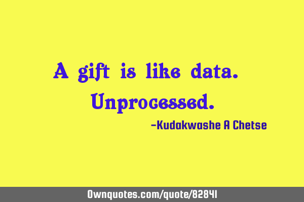 A gift is like data. U