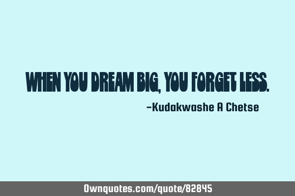 When you dream big, you forget