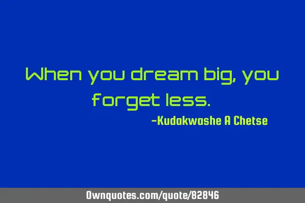 When you dream big, you forget
