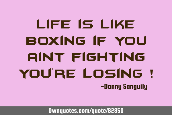 Life is like boxing if you aint fighting you