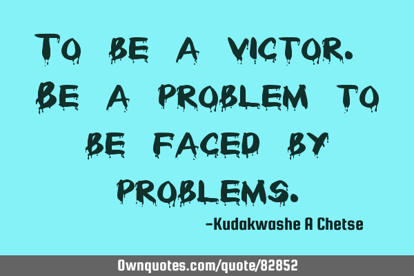 To be a victor. Be a problem to be faced by