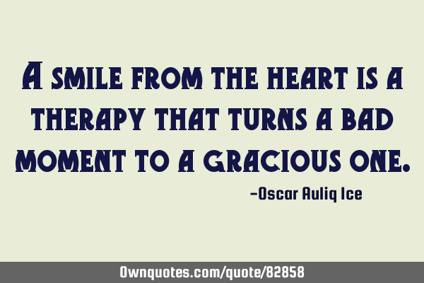 A smile from the heart is a therapy that turns a bad moment to a gracious