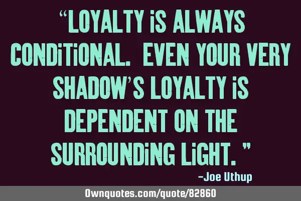 “Loyalty is always conditional. Even your very shadow’s loyalty is dependent on the surrounding