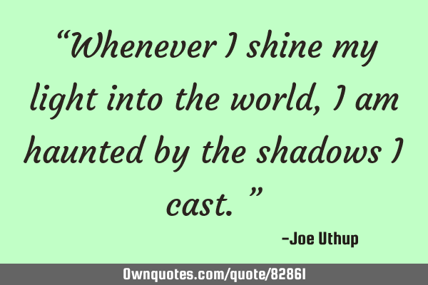 “Whenever I shine my light into the world, I am haunted by the shadows I cast.”