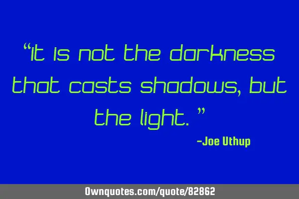 “It is not the darkness that casts shadows, but the light.”