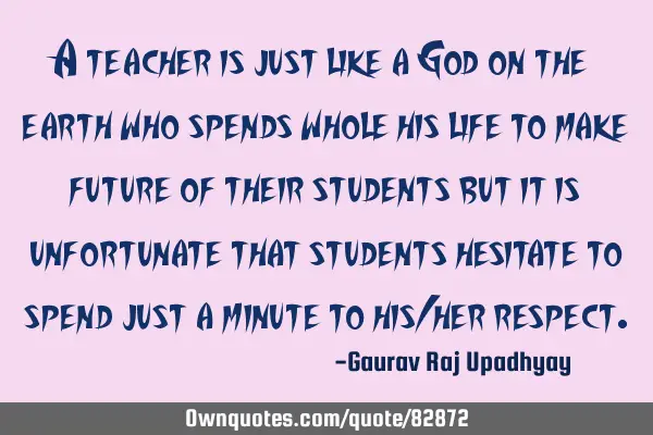 A teacher is just like a God on the earth who spends whole his life to make future of their