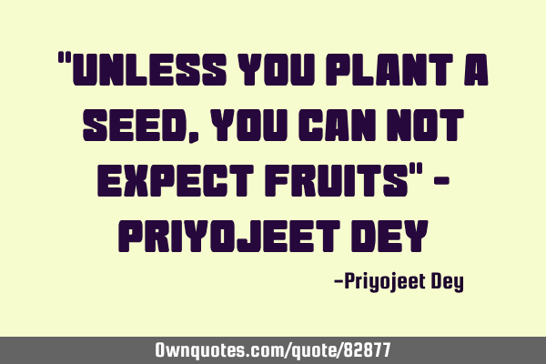 "Unless you plant a seed, you can not expect fruits" - Priyojeet D