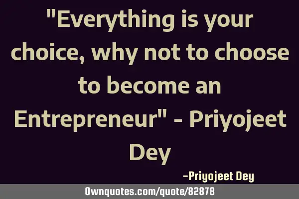 "Everything is your choice, why not to choose to become an Entrepreneur" - Priyojeet D