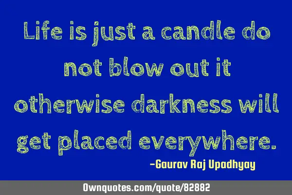 Life is just a candle do not blow out it otherwise darkness will get placed