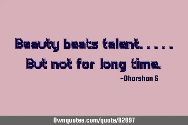 Beauty beats talent.....but not for long