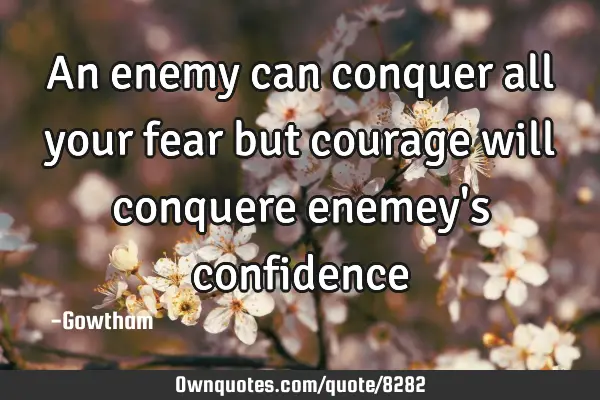 An enemy can conquer all your fear but courage will conquere enemey